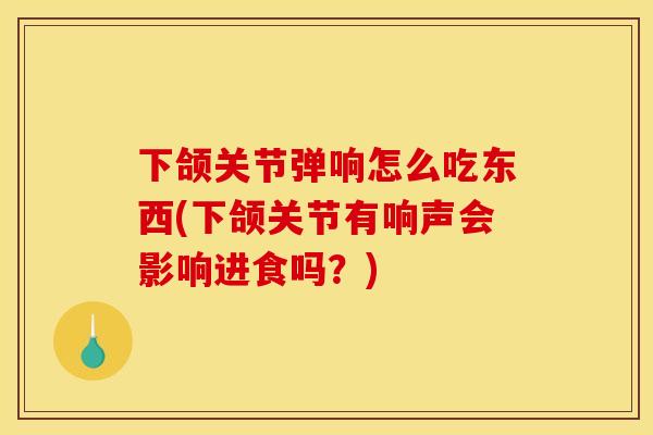 下颌关节弹响怎么吃东西(下颌关节有响声会影响进食吗？)