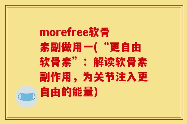 morefree软骨素副做用一(“更自由软骨素”：解读软骨素副作用，为关节注入更自由的能量)