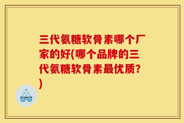三代氨糖软骨素哪个厂家的好(哪个品牌的三代氨糖软骨素最优质？)
