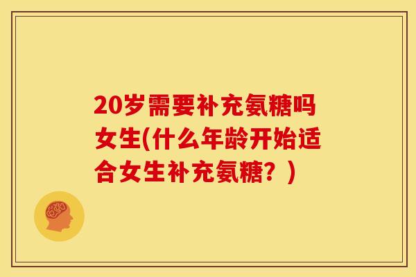 20岁需要补充氨糖吗女生(什么年龄开始适合女生补充氨糖？)