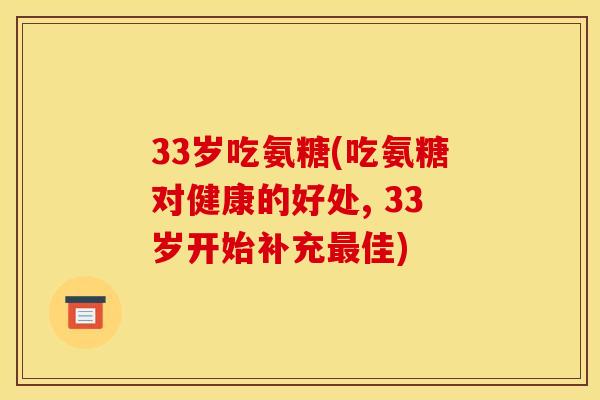 33岁吃氨糖(吃氨糖对健康的好处, 33岁开始补充最佳)