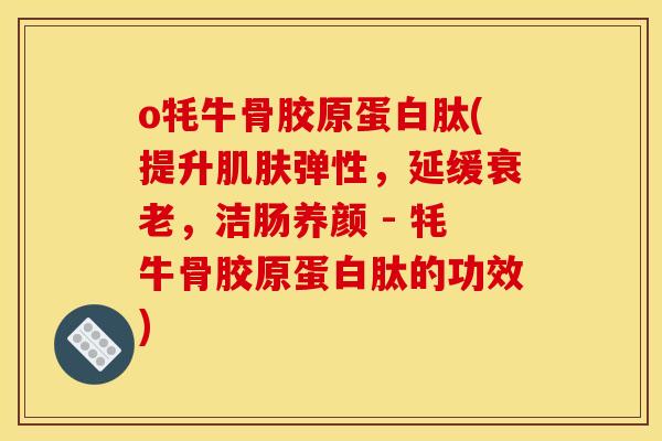 o牦牛骨胶原蛋白肽(提升肌肤弹性，延缓衰老，洁肠养颜 - 牦牛骨胶原蛋白肽的功效)