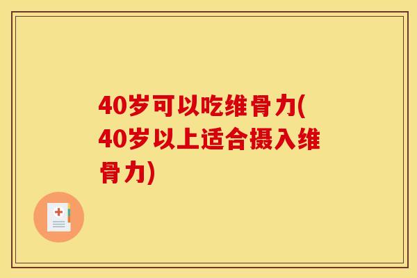 40岁可以吃维骨力(40岁以上适合摄入维骨力)