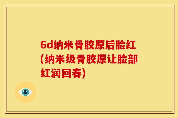 6d纳米骨胶原后脸红(纳米级骨胶原让脸部红润回春)