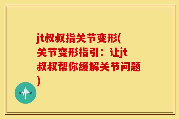 jt叔叔指关节变形(关节变形指引：让jt叔叔帮你缓解关节问题)