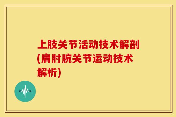 上肢关节活动技术解剖(肩肘腕关节运动技术解析)