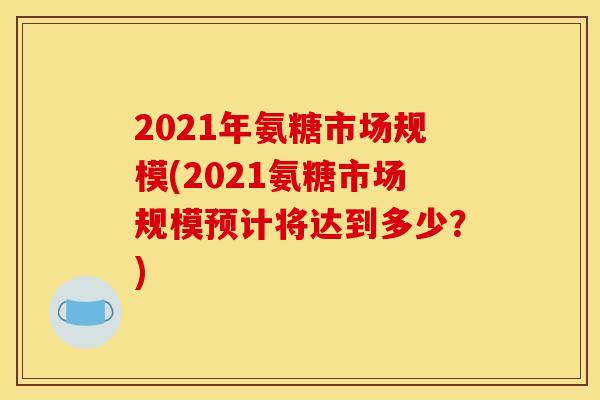 2021年氨糖市场规模(2021氨糖市场规模预计将达到多少？)