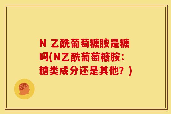 N 乙酰葡萄糖胺是糖吗(N乙酰葡萄糖胺：糖类成分还是其他？)