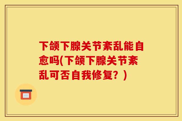 下颌下腺关节紊乱能自愈吗(下颌下腺关节紊乱可否自我修复？)