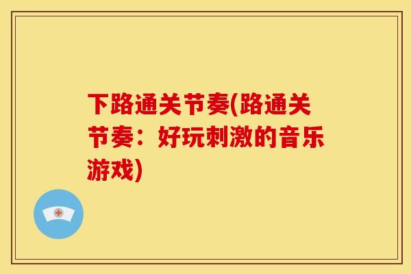 下路通关节奏(路通关节奏：好玩刺激的音乐游戏)