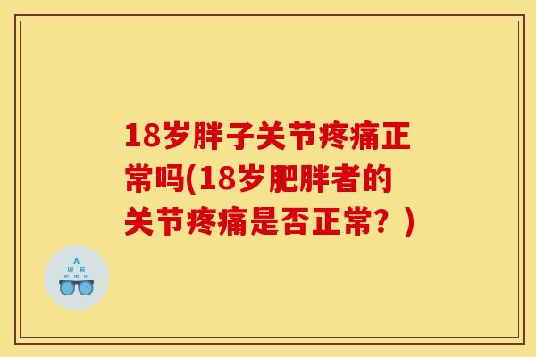 18岁胖子关节疼痛正常吗(18岁肥胖者的关节疼痛是否正常?)-第1张图片-关节骑士 18岁胖子关节疼痛正常吗(18岁肥胖者的关节疼痛是否正常?)-第1张图片-关节骑士