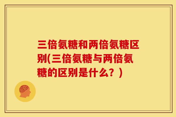 三倍氨糖和两倍氨糖区别(三倍氨糖与两倍氨糖的区别是什么？)