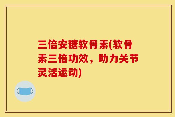 三倍安糖软骨素(软骨素三倍功效，助力关节灵活运动)