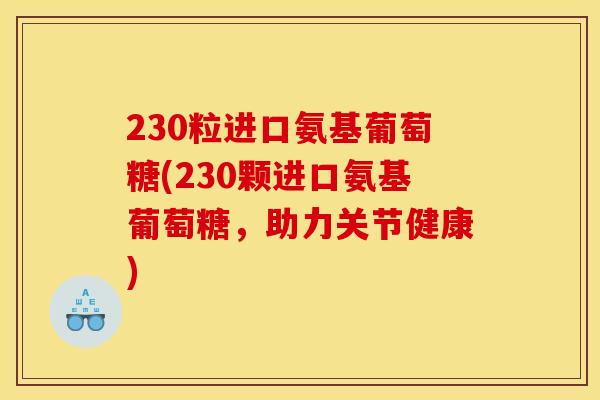 230粒进口氨基葡萄糖(230颗进口氨基葡萄糖，助力关节健康)