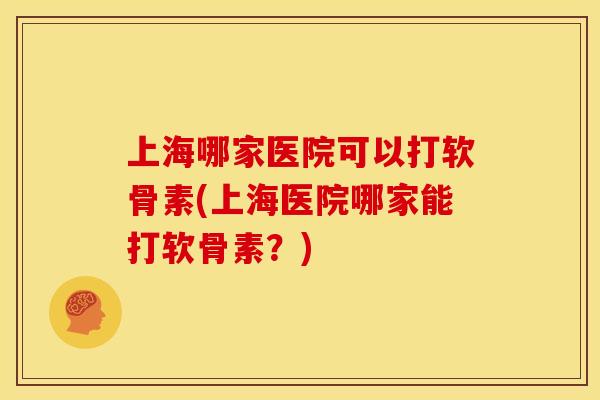 上海哪家医院可以打软骨素(上海医院哪家能打软骨素？)