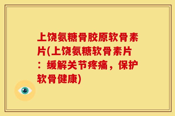 上饶氨糖骨胶原软骨素片(上饶氨糖软骨素片：缓解关节疼痛，保护软骨健康)-第1张图片-关节骑士
