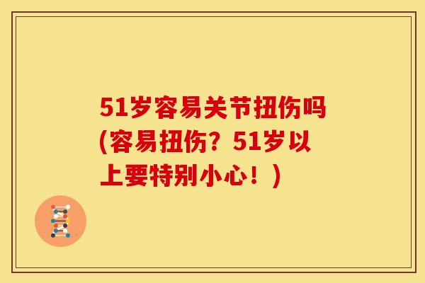 51岁容易关节扭伤吗(容易扭伤？51岁以上要特别小心！)