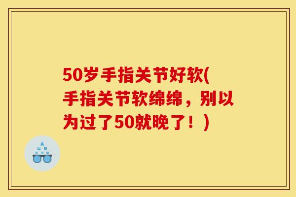 50岁手指关节好软(手指关节软绵绵，别以为过了50就晚了！)