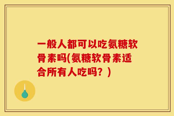 一般人都可以吃氨糖软骨素吗(氨糖软骨素适合所有人吃吗？)