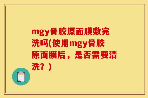 mgy骨胶原面膜敷完洗吗(使用mgy骨胶原面膜后，是否需要清洗？)