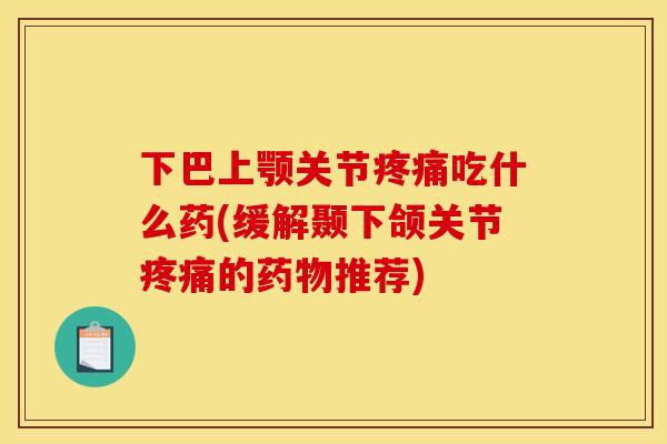 下巴上颚关节疼痛吃什么药(缓解颞下颌关节疼痛的药物推荐)-第1张图片-关节骑士 下巴上颚关节疼痛吃什么药(缓解颞下颌关节疼痛的药物推荐)-第1张图片-关节骑士