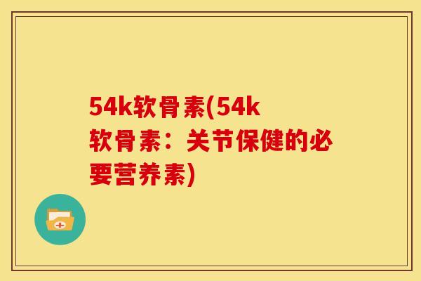54k软骨素(54k软骨素：关节保健的必要营养素)