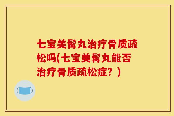 七宝美髯丸治疗骨质疏松吗(七宝美髯丸能否治疗骨质疏松症？)
