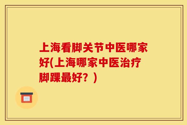 上海看脚关节中医哪家好(上海哪家中医治疗脚踝最好？)