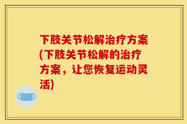 下肢关节松解治疗方案(下肢关节松解的治疗方案，让您恢复运动灵活)