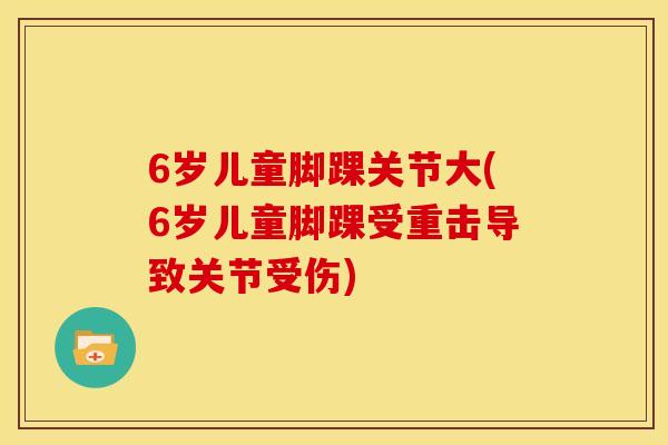 6岁儿童脚踝关节大(6岁儿童脚踝受重击导致关节受伤)