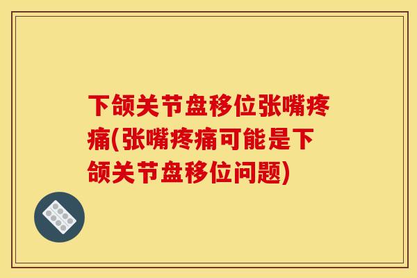 下颌关节盘移位张嘴疼痛(张嘴疼痛可能是下颌关节盘移位问题)