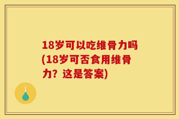 18岁可以吃维骨力吗(18岁可否食用维骨力？这是答案)
