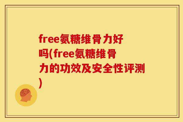 free氨糖维骨力好吗(free氨糖维骨力的功效及安全性评测)