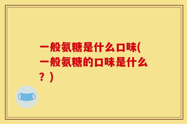 一般氨糖是什么口味(一般氨糖的口味是什么？)