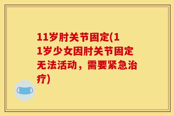 11岁肘关节固定(11岁少女因肘关节固定无法活动，需要紧急治疗)