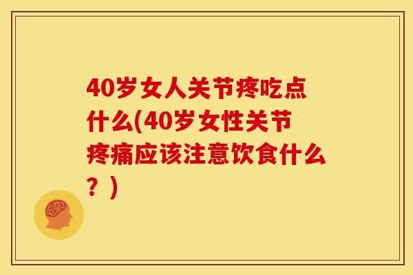 40岁女人关节疼吃点什么(40岁女性关节疼痛应该注意饮食什么？)
