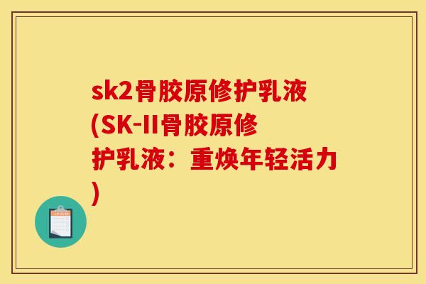 sk2骨胶原修护乳液(SK-II骨胶原修护乳液：重焕年轻活力)