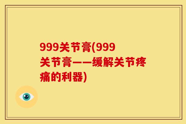 999关节膏(999关节膏——缓解关节疼痛的利器)