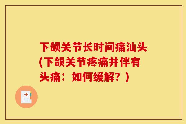 下颌关节长时间痛汕头(下颌关节疼痛并伴有头痛：如何缓解？)