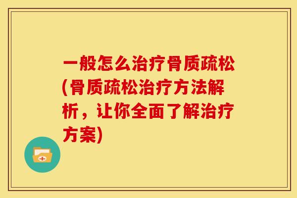 一般怎么治疗骨质疏松(骨质疏松治疗方法解析，让你全面了解治疗方案)