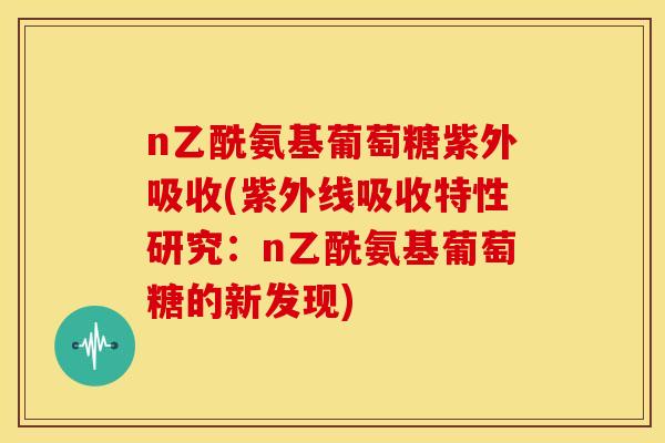 n乙酰氨基葡萄糖紫外吸收(紫外线吸收特性研究：n乙酰氨基葡萄糖的新发现)