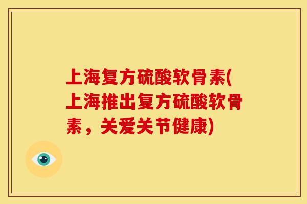 上海复方硫酸软骨素(上海推出复方硫酸软骨素，关爱关节健康)