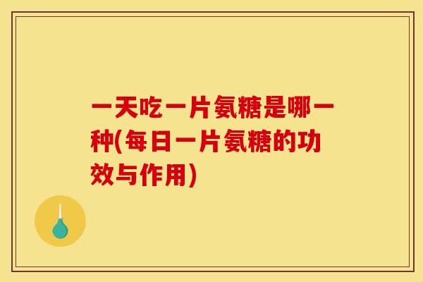 一天吃一片氨糖是哪一种(每日一片氨糖的功效与作用)