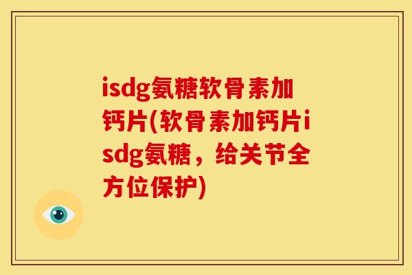 isdg氨糖软骨素加钙片(软骨素加钙片isdg氨糖，给关节全方位保护)
