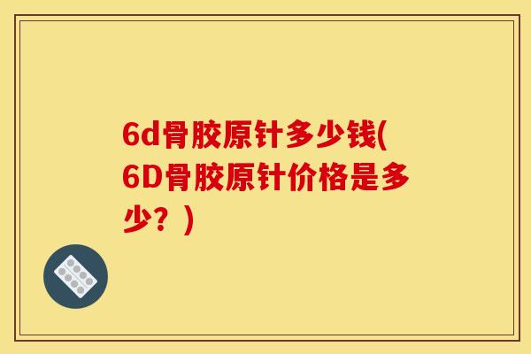 6d骨胶原针多少钱(6D骨胶原针价格是多少？)