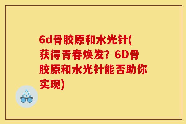 6d骨胶原和水光针(获得青春焕发？6D骨胶原和水光针能否助你实现)