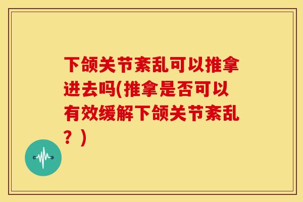 下颌关节紊乱可以推拿进去吗(推拿是否可以有效缓解下颌关节紊乱？)