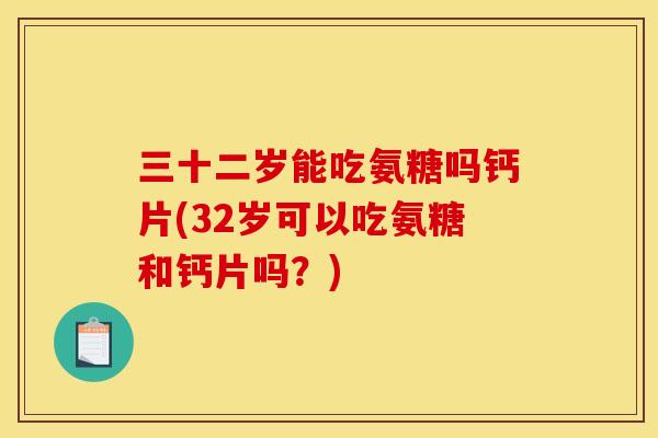 三十二岁能吃氨糖吗钙片(32岁可以吃氨糖和钙片吗？)