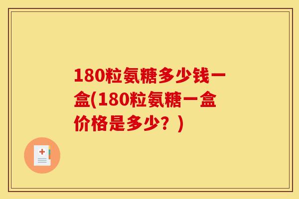 180粒氨糖多少钱一盒(180粒氨糖一盒价格是多少？)