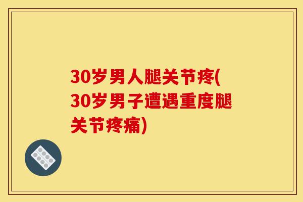 30岁男人腿关节疼(30岁男子遭遇重度腿关节疼痛)